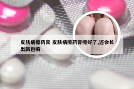 皮肤病擦药膏 皮肤病擦药膏擦好了,还会长出新包嘛