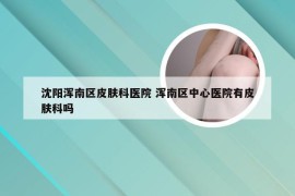 沈阳浑南区皮肤科医院 浑南区中心医院有皮肤科吗