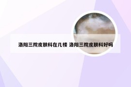 洛阳三院皮肤科在几楼 洛阳三院皮肤科好吗