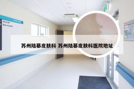 苏州陆慕皮肤科 苏州陆慕皮肤科医院地址