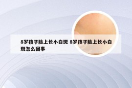 8岁孩子脸上长小白斑 8岁孩子脸上长小白斑怎么回事