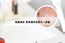 乳癣消片 乳块消片吃多久一疗程