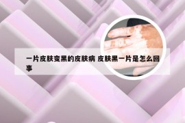 一片皮肤变黑的皮肤病 皮肤黑一片是怎么回事
