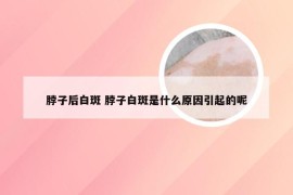 脖子后白斑 脖子白斑是什么原因引起的呢