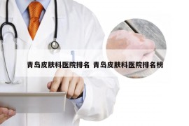 青岛皮肤科医院排名 青岛皮肤科医院排名榜