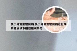 关于寻常型银屑病 关于寻常型银屑病退行期的特点以下描述错误的是
