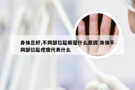 身体总好,不同部位起癣是什么原因 身体不同部位起疙瘩代表什么