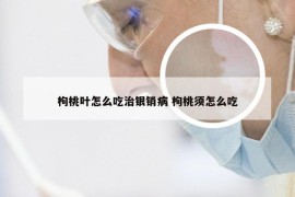 枸桃叶怎么吃治银销病 枸桃须怎么吃