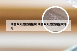 成都军大皮肤病医院 成都军大皮肤病医院地址