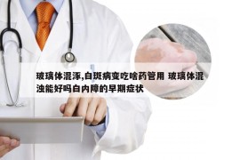 玻璃体混涿,白斑病变吃啥药管用 玻璃体混浊能好吗白内障的早期症状