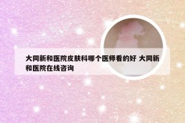 大同新和医院皮肤科哪个医师看的好 大同新和医院在线咨询