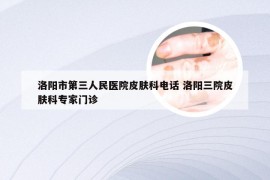 洛阳市第三人民医院皮肤科电话 洛阳三院皮肤科专家门诊