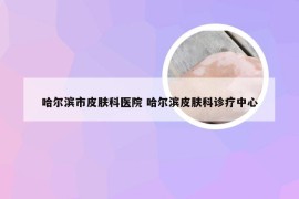 哈尔滨市皮肤科医院 哈尔滨皮肤科诊疗中心