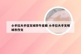 小手拉大手征文城市牛皮癣 小手拉大手文明城市作文
