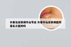 长春治皮肤病华山专业 长春华山皮肤病医院是私立医院吗