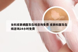 女科皮肤病医生在线咨询免费 皮肤科医生在线咨询24小时免费