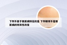 下列不属于银屑病特征的是 下列哪项不是银屑病的特异性改变