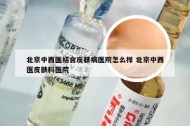 北京中西医结合皮肤病医院怎么样 北京中西医皮肤科医院