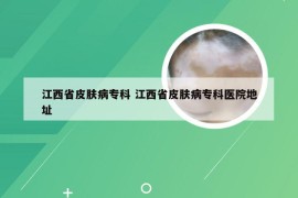 江西省皮肤病专科 江西省皮肤病专科医院地址