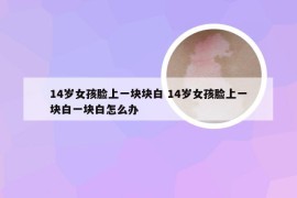 14岁女孩脸上一块块白 14岁女孩脸上一块白一块白怎么办