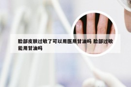 脸部皮肤过敏了可以用医用甘油吗 脸部过敏能用甘油吗