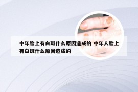 中年脸上有白斑什么原因造成的 中年人脸上有白斑什么原因造成的