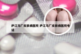 庐江马厂皮肤病医院 庐江马厂皮肤病医院电话