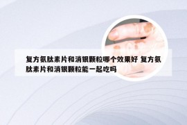 复方氨肽素片和消银颗粒哪个效果好 复方氨肽素片和消银颗粒能一起吃吗