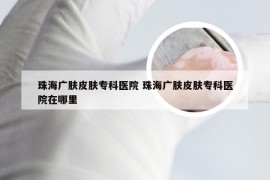 珠海广肤皮肤专科医院 珠海广肤皮肤专科医院在哪里