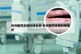 杭州医院皮肤科排名榜 杭州医院皮肤科哪家好