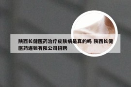 陕西长健医药治疗皮肤病是真的吗 陕西长健医药连锁有限公司招聘