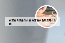 白菜有白斑是什么病 白菜有白色斑点是什么病