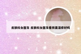 皮肤科女医生 皮肤科女医生看阴囊湿疹好吗