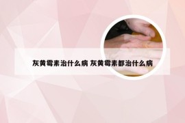灰黄霉素治什么病 灰黄霉素都治什么病