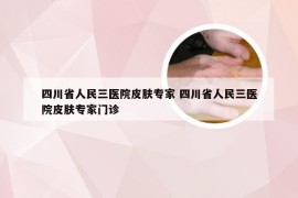 四川省人民三医院皮肤专家 四川省人民三医院皮肤专家门诊