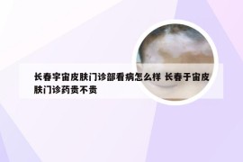 长春宇宙皮肤门诊部看病怎么样 长春于宙皮肤门诊药贵不贵