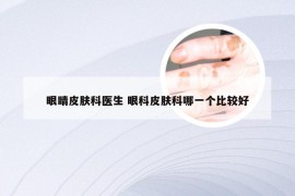 眼睛皮肤科医生 眼科皮肤科哪一个比较好