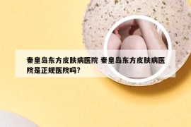 秦皇岛东方皮肤病医院 秦皇岛东方皮肤病医院是正规医院吗?