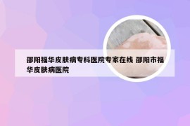 邵阳福华皮肤病专科医院专家在线 邵阳市福华皮肤病医院