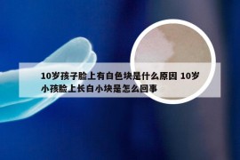 10岁孩子脸上有白色块是什么原因 10岁小孩脸上长白小块是怎么回事