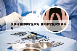 皮肤科洛阳哪家医院好 洛阳那家医院皮肤科好