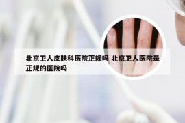 北京卫人皮肤科医院正规吗 北京卫人医院是正规的医院吗