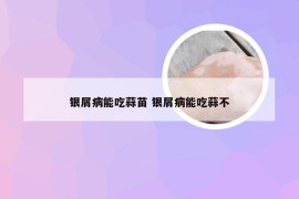 银屑病能吃蒜苗 银屑病能吃蒜不