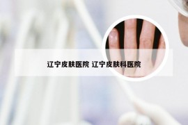 辽宁皮肤医院 辽宁皮肤科医院
