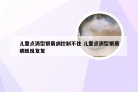 儿童点滴型银屑病控制不住 儿童点滴型银屑病反反复复