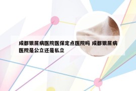 成都银屑病医院医保定点医院吗 成都银屑病医院是公立还是私立