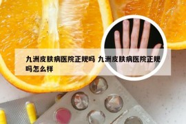 九洲皮肤病医院正规吗 九洲皮肤病医院正规吗怎么样