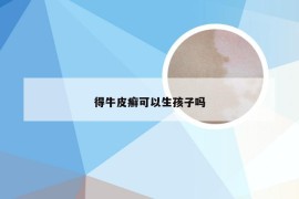 得牛皮癣可以生孩子吗