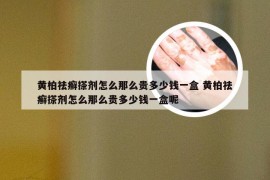 黄柏祛癣搽剂怎么那么贵多少钱一盒 黄柏祛癣搽剂怎么那么贵多少钱一盒呢