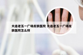 大连老五一广场皮肤医院 大连老五一广场皮肤医院怎么样